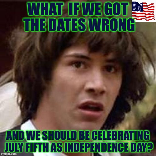 Happy Fifth!  | WHAT  IF WE GOT THE DATES WRONG; AND WE SHOULD BE CELEBRATING JULY FIFTH AS INDEPENDENCE DAY? | image tagged in memes,conspiracy keanu | made w/ Imgflip meme maker