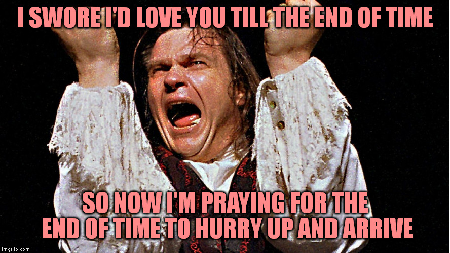 I SWORE I'D LOVE YOU TILL THE END OF TIME SO NOW I'M PRAYING FOR THE END OF TIME TO HURRY UP AND ARRIVE | made w/ Imgflip meme maker