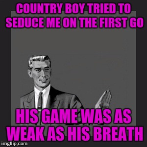 Girl has standards | COUNTRY BOY TRIED TO SEDUCE ME ON THE FIRST GO; HIS GAME WAS AS WEAK AS HIS BREATH | image tagged in memes,kill yourself guy | made w/ Imgflip meme maker