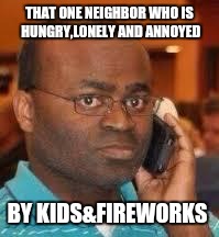 black guy on phone | THAT ONE NEIGHBOR WHO IS HUNGRY,LONELY AND ANNOYED; BY KIDS&FIREWORKS | image tagged in black guy on phone | made w/ Imgflip meme maker
