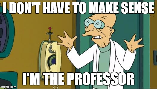 Futurama Professor | I DON'T HAVE TO MAKE SENSE; I'M THE PROFESSOR | image tagged in futurama professor | made w/ Imgflip meme maker