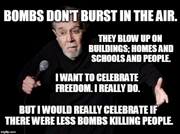George Carlin | BOMBS DON'T BURST IN THE AIR. THEY BLOW UP ON BUILDINGS; HOMES AND SCHOOLS AND PEOPLE. I WANT TO CELEBRATE FREEDOM. I REALLY DO. BUT I WOULD REALLY CELEBRATE IF THERE WERE LESS BOMBS KILLING PEOPLE. | image tagged in george carlin,wars,bombs,what if i told you | made w/ Imgflip meme maker