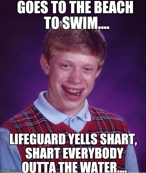 Bad Luck Brian Meme | GOES TO THE BEACH TO SWIM.... LIFEGUARD YELLS SHART, SHART EVERYBODY OUTTA THE WATER.... | image tagged in memes,bad luck brian | made w/ Imgflip meme maker