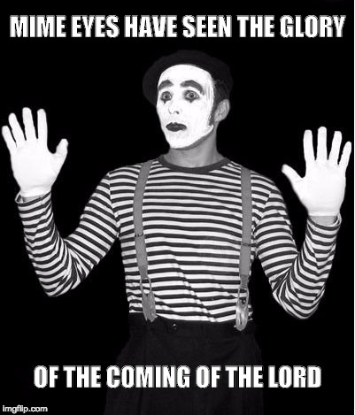 MIME EYES HAVE SEEN THE GLORY; OF THE COMING OF THE LORD | image tagged in mime | made w/ Imgflip meme maker