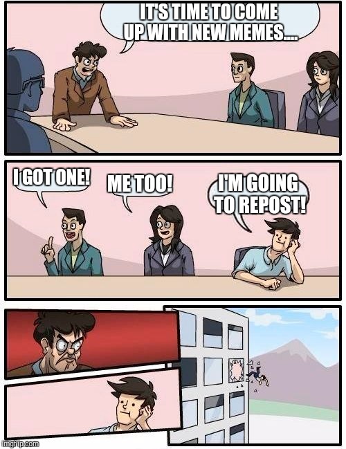 Memers block it happens! | IT'S TIME TO COME UP WITH NEW MEMES.... I GOT ONE! ME TOO! I'M GOING TO REPOST! | image tagged in memes,boardroom meeting suggestion | made w/ Imgflip meme maker