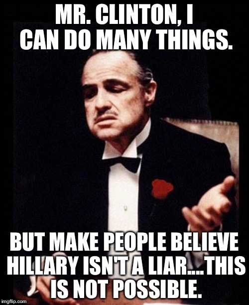 godfather | MR. CLINTON, I CAN DO MANY THINGS. BUT MAKE PEOPLE BELIEVE HILLARY ISN'T A LIAR....THIS IS NOT POSSIBLE. | image tagged in godfather | made w/ Imgflip meme maker