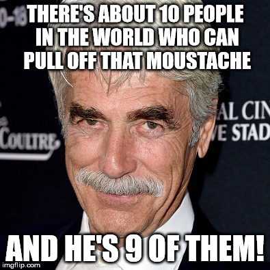 Sam Elliott's Moustache | THERE'S ABOUT 10 PEOPLE IN THE WORLD WHO CAN PULL OFF THAT MOUSTACHE; AND HE'S 9 OF THEM! | image tagged in sam elliott,moustache | made w/ Imgflip meme maker