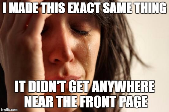 First World Problems Meme | I MADE THIS EXACT SAME THING IT DIDN'T GET ANYWHERE NEAR THE FRONT PAGE | image tagged in memes,first world problems | made w/ Imgflip meme maker