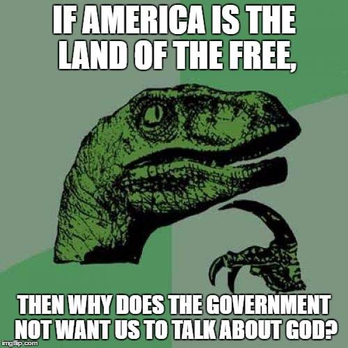 I thought there was a thing covered by the 1st Amendment called "Freedom of Religion." | IF AMERICA IS THE LAND OF THE FREE, THEN WHY DOES THE GOVERNMENT NOT WANT US TO TALK ABOUT GOD? | image tagged in memes,philosoraptor,template quest | made w/ Imgflip meme maker