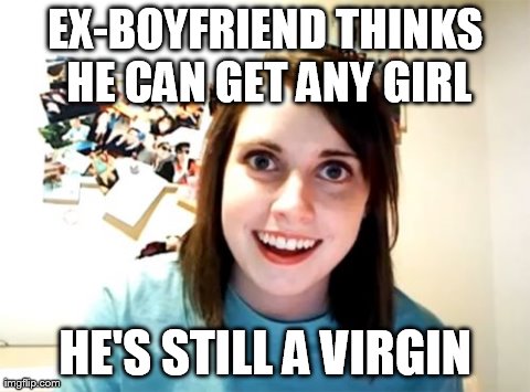 Overly Attached Girlfriend Meme | EX-BOYFRIEND THINKS HE CAN GET ANY GIRL HE'S STILL A VIRGIN | image tagged in memes,overly attached girlfriend | made w/ Imgflip meme maker