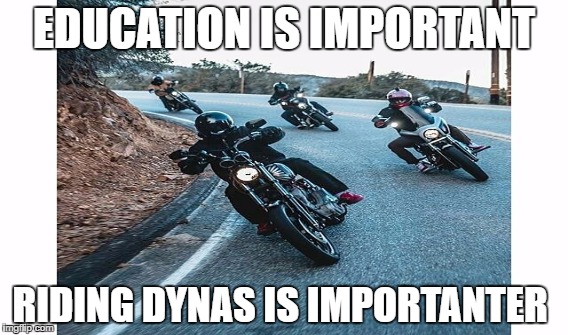 EDUCATION IS IMPORTANT RIDING DYNAS IS IMPORTANTER  | EDUCATION IS IMPORTANT; RIDING DYNAS IS IMPORTANTER | image tagged in dynaholics,dyna,fxd,harleydavidson | made w/ Imgflip meme maker