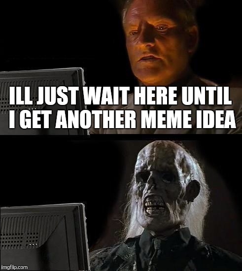 I'll Just Wait Here | ILL JUST WAIT HERE UNTIL I GET ANOTHER MEME IDEA | image tagged in memes,ill just wait here | made w/ Imgflip meme maker