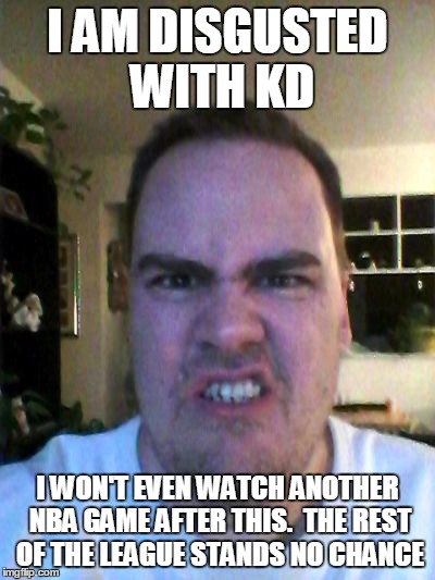 Grrr | I AM DISGUSTED WITH KD I WON'T EVEN WATCH ANOTHER NBA GAME AFTER THIS.  THE REST OF THE LEAGUE STANDS NO CHANCE | image tagged in grrr | made w/ Imgflip meme maker