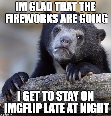 Confession Bear | IM GLAD THAT THE FIREWORKS ARE GOING; I GET TO STAY ON IMGFLIP LATE AT NIGHT | image tagged in memes,confession bear | made w/ Imgflip meme maker