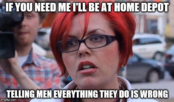 Big Red Feminist | IF YOU NEED ME I'LL BE AT HOME DEPOT; TELLING MEN EVERYTHING THEY DO IS WRONG | image tagged in big red feminist | made w/ Imgflip meme maker