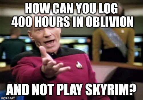 From Oblivion to Skyrim... | HOW CAN YOU LOG 400 HOURS IN OBLIVION AND NOT PLAY SKYRIM? | image tagged in memes,picard wtf | made w/ Imgflip meme maker