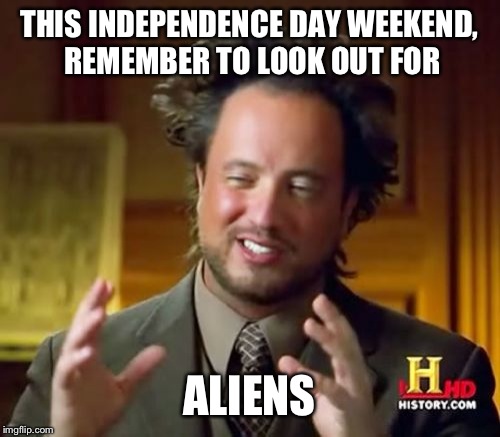 Sorry I had to | THIS INDEPENDENCE DAY WEEKEND, REMEMBER TO LOOK OUT FOR; ALIENS | image tagged in memes,ancient aliens,funny | made w/ Imgflip meme maker