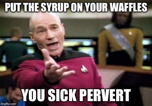 Picard Wtf Meme | PUT THE SYRUP ON YOUR WAFFLES YOU SICK PERVERT | image tagged in memes,picard wtf | made w/ Imgflip meme maker