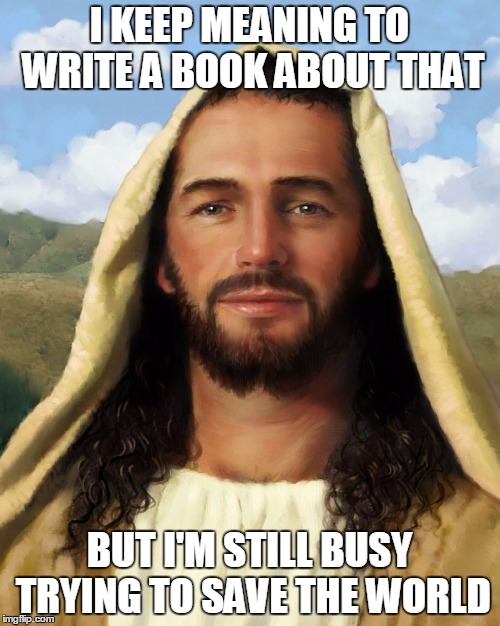 I KEEP MEANING TO WRITE A BOOK ABOUT THAT BUT I'M STILL BUSY TRYING TO SAVE THE WORLD | image tagged in jesus smiling | made w/ Imgflip meme maker