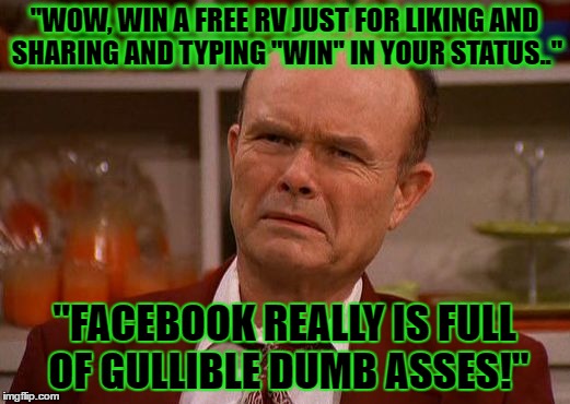 Displeased Red Forman | "WOW, WIN A FREE RV JUST FOR LIKING AND SHARING AND TYPING "WIN" IN YOUR STATUS.."; "FACEBOOK REALLY IS FULL OF GULLIBLE DUMB ASSES!" | image tagged in displeased red forman | made w/ Imgflip meme maker