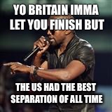 Kanye West | YO BRITAIN IMMA LET YOU FINISH BUT; THE US HAD THE BEST SEPARATION OF ALL TIME | image tagged in kanye west | made w/ Imgflip meme maker