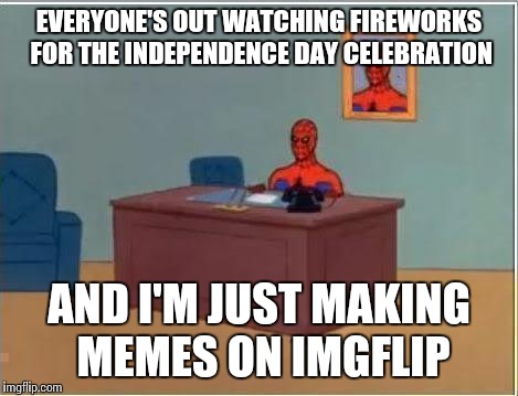 Happy 4th to my fellow Americans | EVERYONE'S OUT WATCHING FIREWORKS FOR THE INDEPENDENCE DAY CELEBRATION; AND I'M JUST MAKING MEMES ON IMGFLIP | image tagged in memes,spiderman computer desk,spiderman | made w/ Imgflip meme maker
