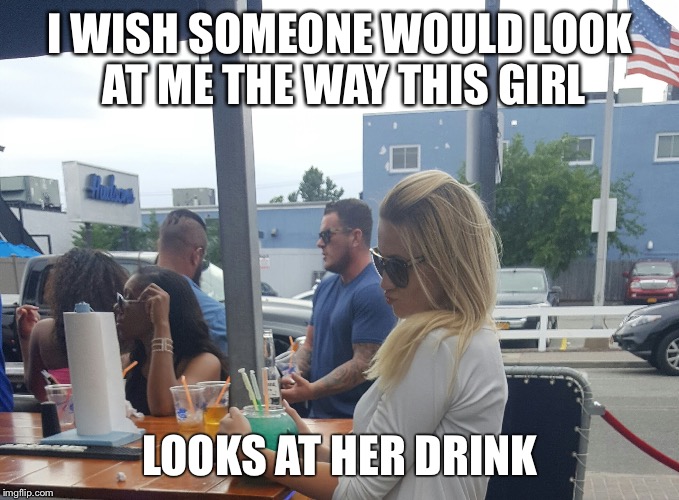 I WISH SOMEONE WOULD LOOK AT ME THE WAY THIS GIRL; LOOKS AT HER DRINK | image tagged in love | made w/ Imgflip meme maker