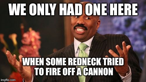 Steve Harvey Meme | WE ONLY HAD ONE HERE WHEN SOME REDNECK TRIED TO FIRE OFF A CANNON | image tagged in memes,steve harvey | made w/ Imgflip meme maker