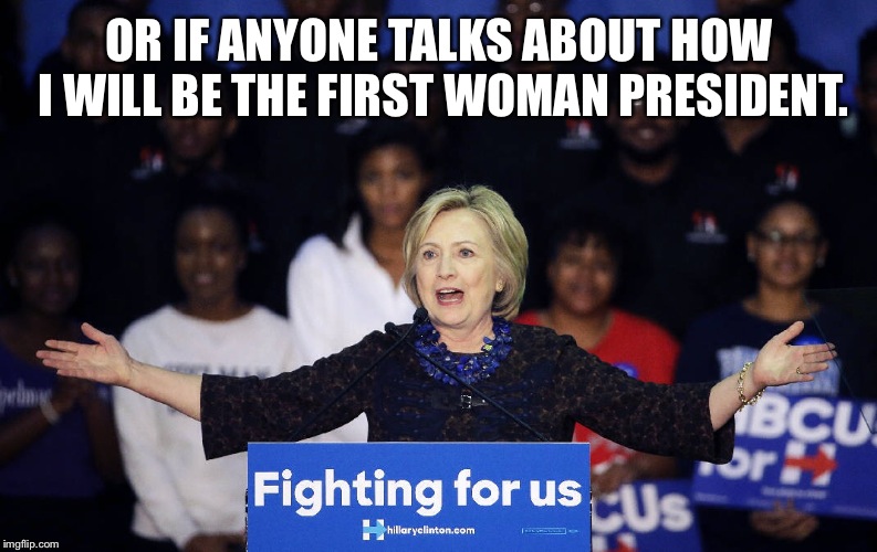 OR IF ANYONE TALKS ABOUT HOW I WILL BE THE FIRST WOMAN PRESIDENT. | made w/ Imgflip meme maker