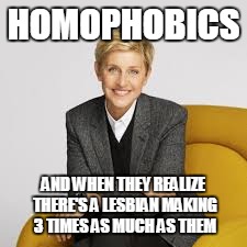 HOMOPHOBICS; AND WHEN THEY REALIZE THERE'S A LESBIAN MAKING 3 TIMES AS MUCH AS THEM | image tagged in ellen degeneres,gay pride,funny,true story | made w/ Imgflip meme maker