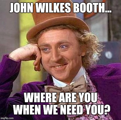 Creepy Condescending Wonka Meme | JOHN WILKES BOOTH... WHERE ARE YOU WHEN WE NEED YOU? | image tagged in memes,creepy condescending wonka | made w/ Imgflip meme maker