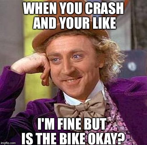 Creepy Condescending Wonka | WHEN YOU CRASH AND YOUR LIKE; I'M FINE BUT IS THE BIKE OKAY? | image tagged in memes,creepy condescending wonka | made w/ Imgflip meme maker
