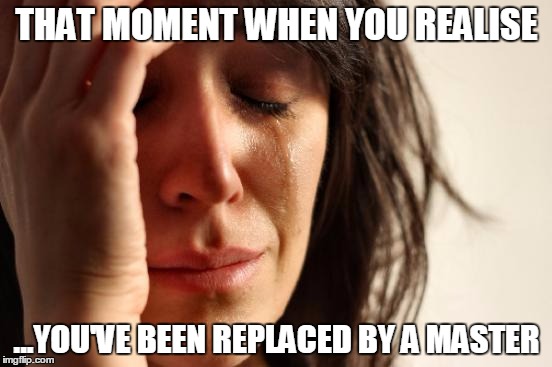 First World Problems | THAT MOMENT WHEN YOU REALISE; ...YOU'VE BEEN REPLACED BY A MASTER | image tagged in memes,first world problems | made w/ Imgflip meme maker
