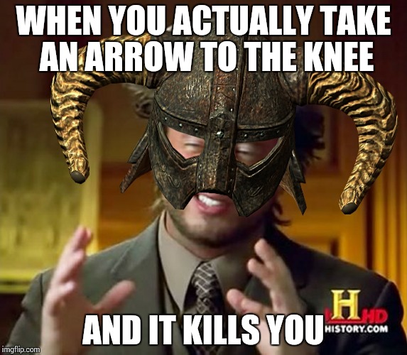 Ancient Aliens Skyrim | WHEN YOU ACTUALLY TAKE AN ARROW TO THE KNEE; AND IT KILLS YOU | image tagged in ancient aliens skyrim | made w/ Imgflip meme maker