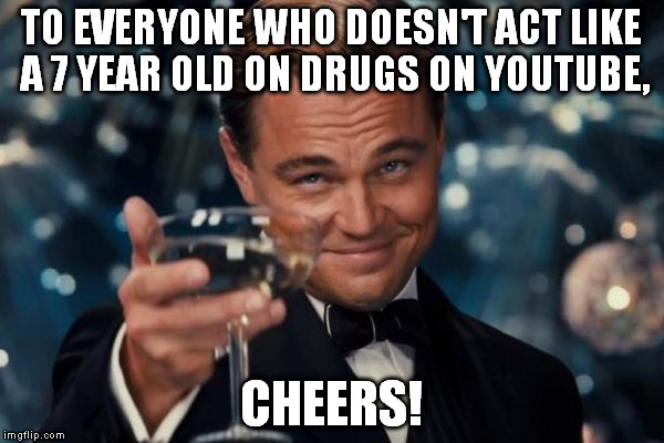 Leonardo Dicaprio Cheers Meme | TO EVERYONE WHO DOESN'T ACT LIKE A 7 YEAR OLD ON DRUGS ON YOUTUBE, CHEERS! | image tagged in memes,leonardo dicaprio cheers | made w/ Imgflip meme maker