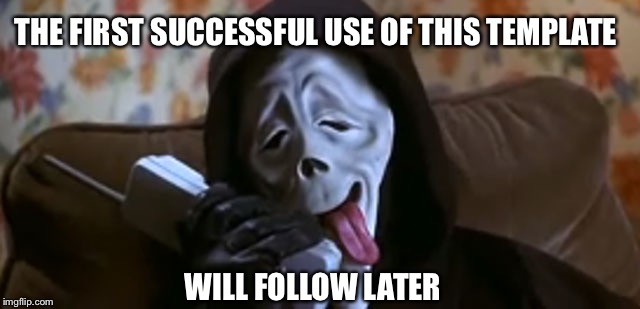 Ghostface Scary Movie | THE FIRST SUCCESSFUL USE OF THIS TEMPLATE; WILL FOLLOW LATER | image tagged in ghostface scary movie | made w/ Imgflip meme maker