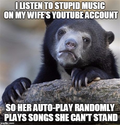 Confession Bear | I LISTEN TO STUPID MUSIC ON MY WIFE'S YOUTUBE ACCOUNT; SO HER AUTO-PLAY RANDOMLY PLAYS SONGS SHE CAN'T STAND | image tagged in memes,confession bear,AdviceAnimals | made w/ Imgflip meme maker