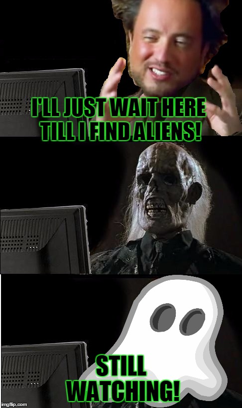 I'LL JUST WAIT HERE TILL I FIND ALIENS! STILL WATCHING! | made w/ Imgflip meme maker