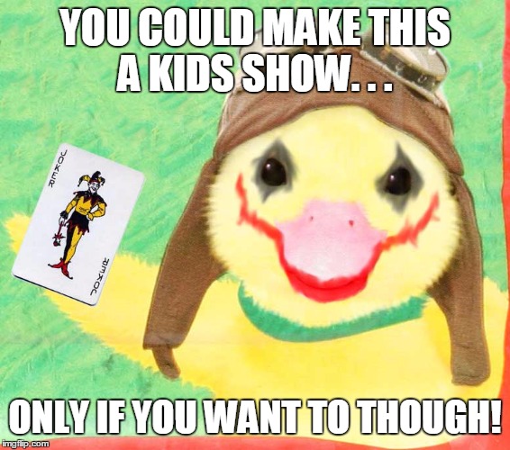 Kid Shows Are So Weird These Days | YOU COULD MAKE THIS A KIDS SHOW. . . ONLY IF YOU WANT TO THOUGH! | image tagged in ducks | made w/ Imgflip meme maker