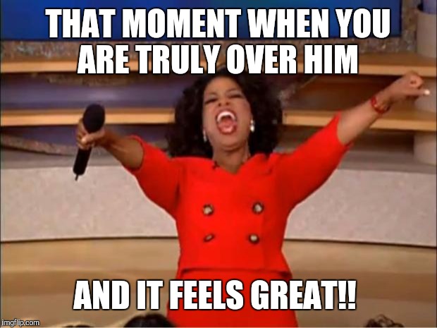 Oprah You Get A | THAT MOMENT WHEN YOU ARE TRULY OVER HIM; AND IT FEELS GREAT!! | image tagged in memes,oprah you get a | made w/ Imgflip meme maker