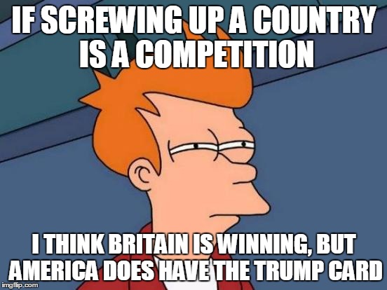 Futurama Fry | IF SCREWING UP A COUNTRY IS A COMPETITION; I THINK BRITAIN IS WINNING, BUT AMERICA DOES HAVE THE TRUMP CARD | image tagged in memes,futurama fry | made w/ Imgflip meme maker