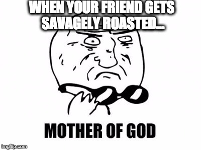 Mother Of God | WHEN YOUR FRIEND GETS SAVAGELY ROASTED... | image tagged in memes,mother of god | made w/ Imgflip meme maker
