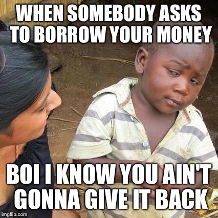 Third World Skeptical Kid | WHEN SOMEBODY ASKS TO BORROW YOUR MONEY; BOI I KNOW YOU AIN'T GONNA GIVE IT BACK | image tagged in memes,third world skeptical kid | made w/ Imgflip meme maker