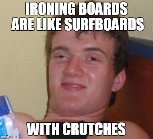 10 Guy | IRONING BOARDS ARE LIKE SURFBOARDS; WITH CRUTCHES | image tagged in memes,10 guy | made w/ Imgflip meme maker