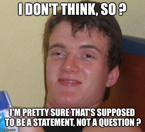 10 Guy | I DON'T THINK, SO ? I'M PRETTY SURE THAT'S SUPPOSED TO BE A STATEMENT, NOT A QUESTION ? | image tagged in memes,10 guy | made w/ Imgflip meme maker