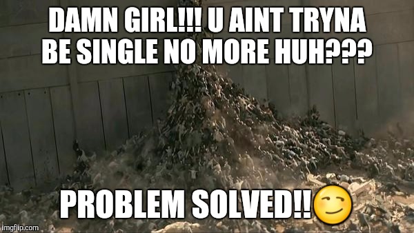 World War Z Meme | DAMN GIRL!!! U AINT TRYNA BE SINGLE NO MORE HUH??? PROBLEM SOLVED!!😏 | image tagged in world war z meme | made w/ Imgflip meme maker