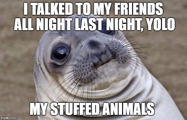 Awkward Moment Sealion | I TALKED TO MY FRIENDS ALL NIGHT LAST NIGHT, YOLO; MY STUFFED ANIMALS | image tagged in memes,awkward moment sealion | made w/ Imgflip meme maker