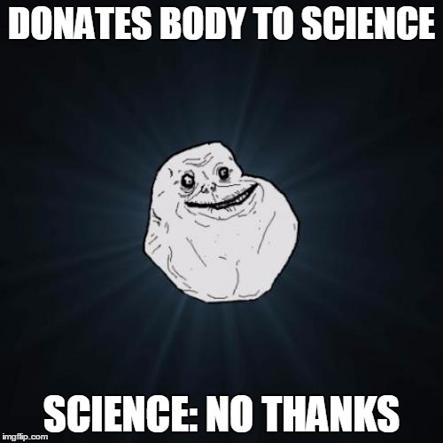 Forever Alone | DONATES BODY TO SCIENCE; SCIENCE: NO THANKS | image tagged in memes,forever alone | made w/ Imgflip meme maker