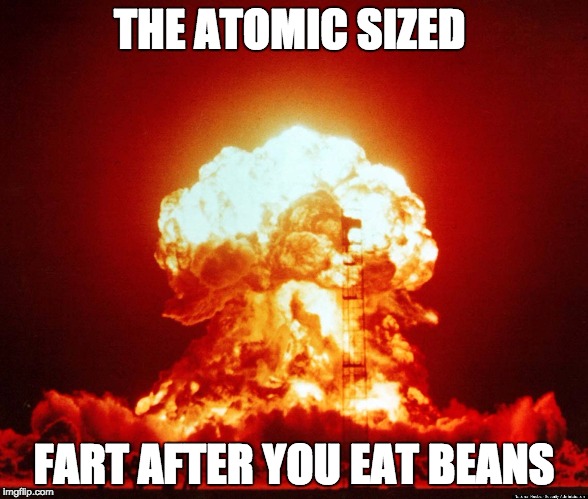 Beans beans the magical fruit the more you eat the more you toot | THE ATOMIC SIZED; FART AFTER YOU EAT BEANS | image tagged in atomic farts | made w/ Imgflip meme maker