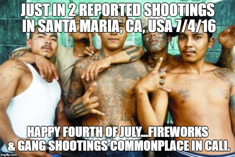 mexican gang members | JUST IN 2 REPORTED SHOOTINGS IN SANTA MARIA, CA, USA 7/4/16; HAPPY FOURTH OF JULY...FIREWORKS & GANG SHOOTINGS COMMONPLACE IN CALI. | image tagged in mexican gang members | made w/ Imgflip meme maker